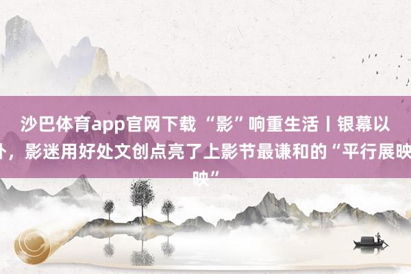 沙巴体育app官网下载 “影”响重生活丨银幕以外，影迷用好处文创点亮了上影节最谦和的“平行展映”