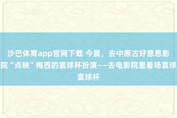 沙巴体育app官网下载 今晨，去中原古好意思影剧院“点映”梅西的寰球杯扮演——去电影院里看场寰球杯